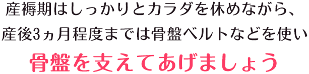 産褥期はしっかりと身体を休めながら、産後3ヵ月程度までは骨盤ベルトなどを使い骨盤を支えてあげましょう